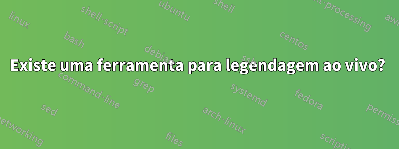 Existe uma ferramenta para legendagem ao vivo?