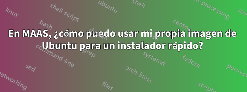 En MAAS, ¿cómo puedo usar mi propia imagen de Ubuntu para un instalador rápido?