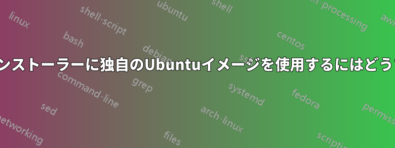 MAASで、高速インストーラーに独自のUbuntuイメージを使用するにはどうすればいいですか