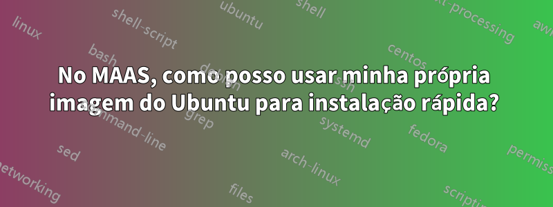 No MAAS, como posso usar minha própria imagem do Ubuntu para instalação rápida?