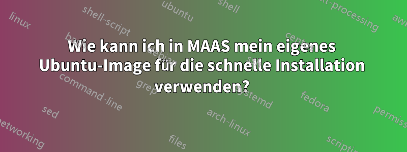 Wie kann ich in MAAS mein eigenes Ubuntu-Image für die schnelle Installation verwenden?