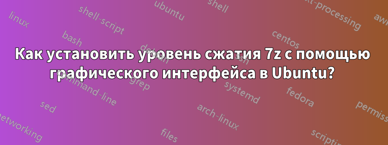 Как установить уровень сжатия 7z с помощью графического интерфейса в Ubuntu?