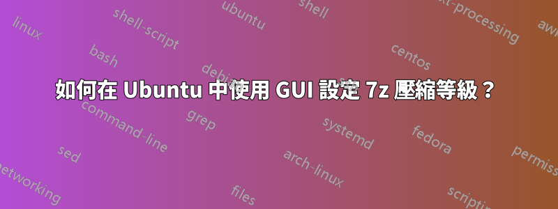 如何在 Ubuntu 中使用 GUI 設定 7z 壓縮等級？