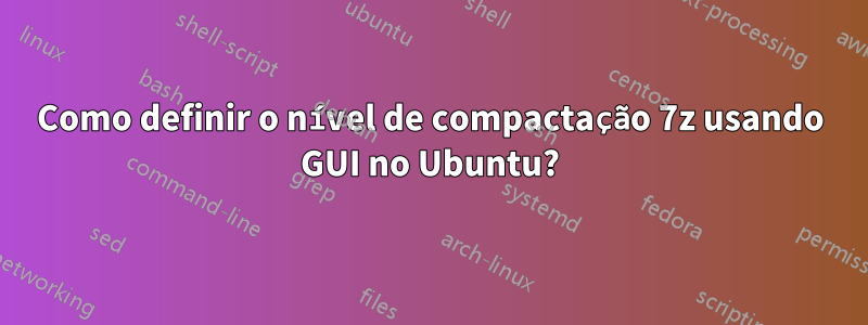 Como definir o nível de compactação 7z usando GUI no Ubuntu?