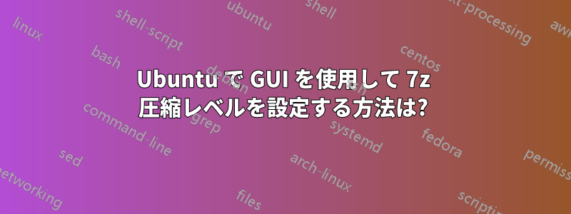 Ubuntu で GUI を使用して 7z 圧縮レベルを設定する方法は?