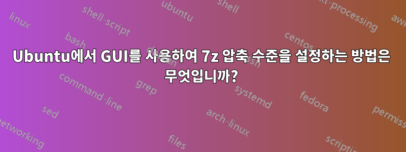 Ubuntu에서 GUI를 사용하여 7z 압축 수준을 설정하는 방법은 무엇입니까?