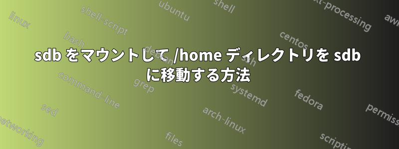 sdb をマウントして /home ディレクトリを sdb に移動する方法