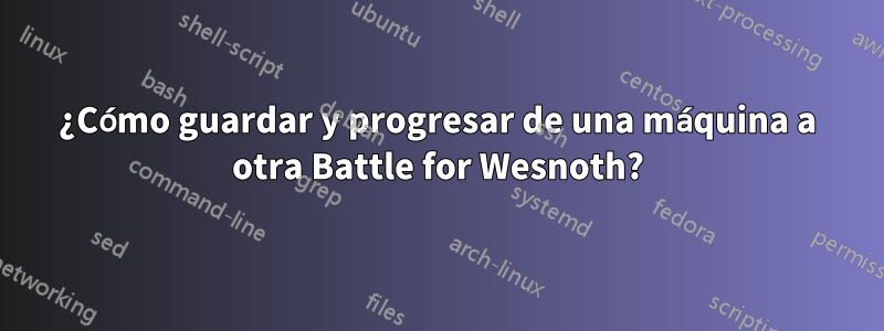 ¿Cómo guardar y progresar de una máquina a otra Battle for Wesnoth?