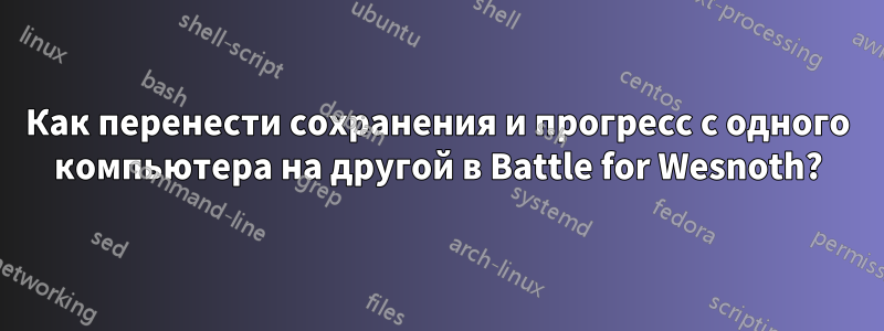 Как перенести сохранения и прогресс с одного компьютера на другой в Battle for Wesnoth?