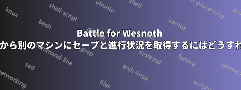 Battle for Wesnoth で、あるマシンから別のマシンにセーブと進行状況を取得するにはどうすればよいですか?