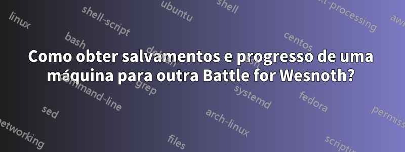 Como obter salvamentos e progresso de uma máquina para outra Battle for Wesnoth?