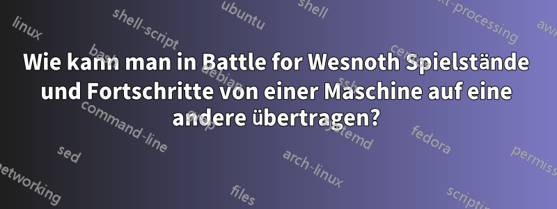 Wie kann man in Battle for Wesnoth Spielstände und Fortschritte von einer Maschine auf eine andere übertragen?