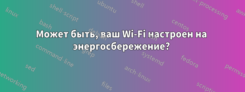 Может быть, ваш Wi-Fi настроен на энергосбережение?