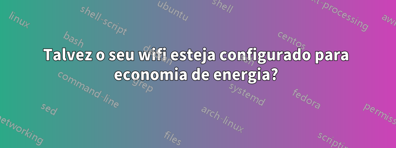 Talvez o seu wifi esteja configurado para economia de energia?