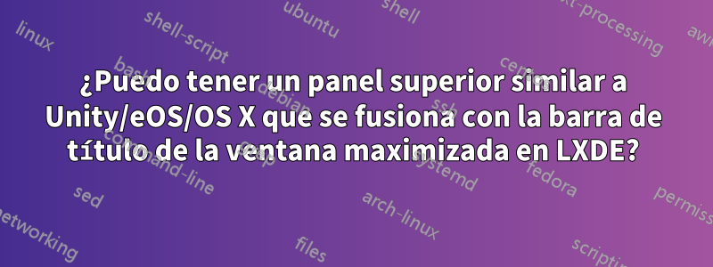 ¿Puedo tener un panel superior similar a Unity/eOS/OS X que se fusiona con la barra de título de la ventana maximizada en LXDE?