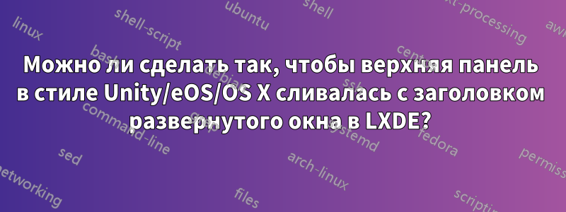 Можно ли сделать так, чтобы верхняя панель в стиле Unity/eOS/OS X сливалась с заголовком развернутого окна в LXDE?