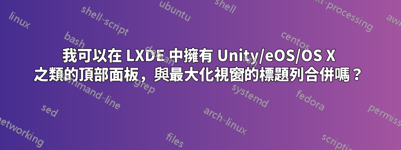 我可以在 LXDE 中擁有 Unity/eOS/OS X 之類的頂部面板，與最大化視窗的標題列合併嗎？