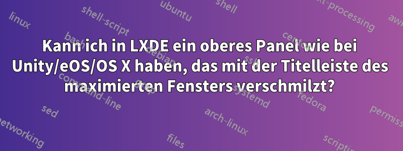 Kann ich in LXDE ein oberes Panel wie bei Unity/eOS/OS X haben, das mit der Titelleiste des maximierten Fensters verschmilzt?