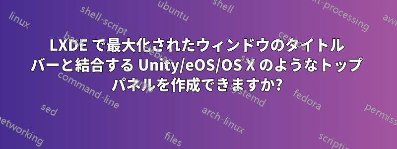 LXDE で最大化されたウィンドウのタイトル バーと結合する Unity/eOS/OS X のようなトップ パネルを作成できますか?