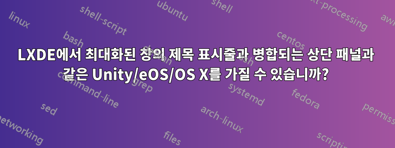 LXDE에서 최대화된 창의 제목 표시줄과 병합되는 상단 패널과 같은 Unity/eOS/OS X를 가질 수 있습니까?