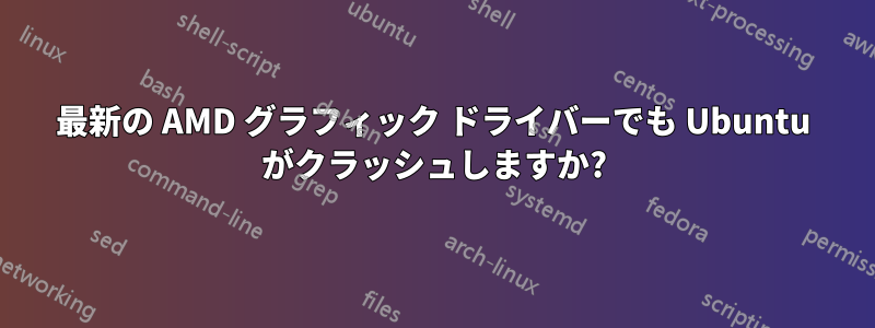 最新の AMD グラフィック ドライバーでも Ubuntu がクラッシュしますか?