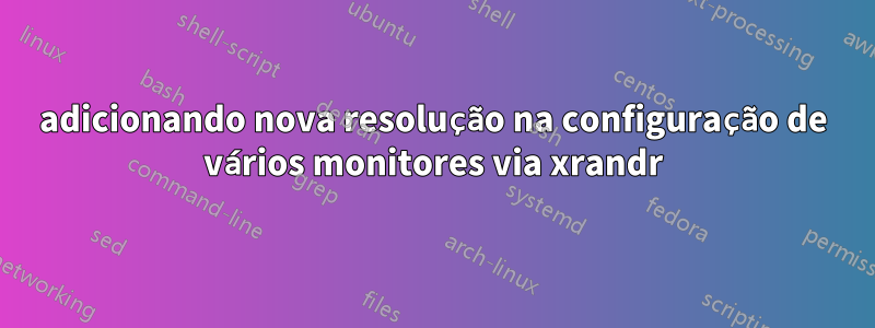 adicionando nova resolução na configuração de vários monitores via xrandr