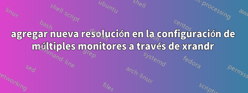 agregar nueva resolución en la configuración de múltiples monitores a través de xrandr