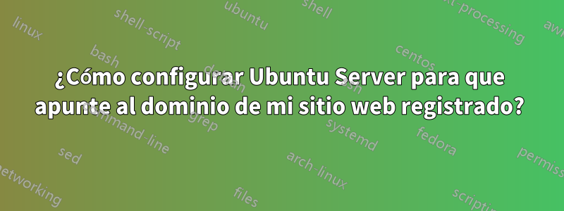 ¿Cómo configurar Ubuntu Server para que apunte al dominio de mi sitio web registrado?