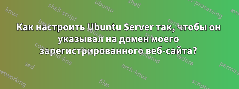 Как настроить Ubuntu Server так, чтобы он указывал на домен моего зарегистрированного веб-сайта?