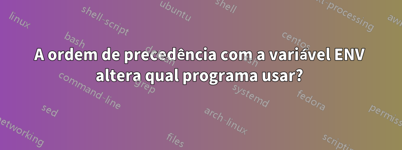 A ordem de precedência com a variável ENV altera qual programa usar?