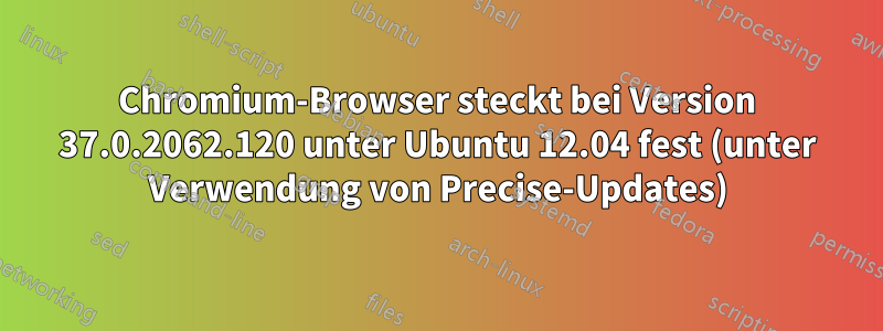 Chromium-Browser steckt bei Version 37.0.2062.120 unter Ubuntu 12.04 fest (unter Verwendung von Precise-Updates)