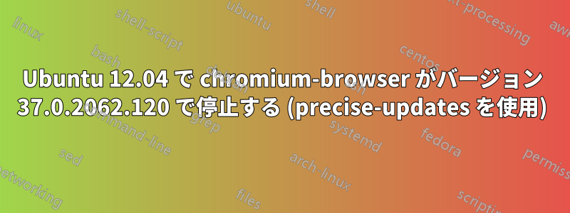 Ubuntu 12.04 で chromium-browser がバージョン 37.0.2062.120 で停止する (precise-updates を使用)