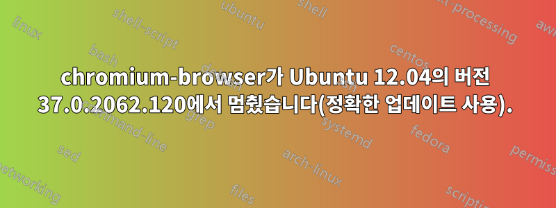 chromium-browser가 Ubuntu 12.04의 버전 37.0.2062.120에서 멈췄습니다(정확한 업데이트 사용).