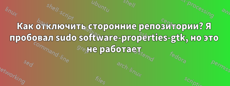 Как отключить сторонние репозитории? Я пробовал sudo software-properties-gtk, но это не работает