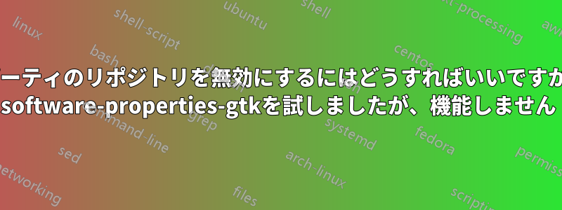 サードパーティのリポジトリを無効にするにはどうすればいいですか？sudo software-properties-gtkを試しましたが、機能しません