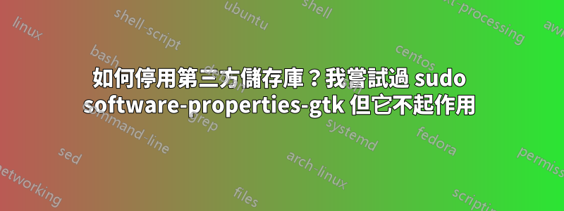 如何停用第三方儲存庫？我嘗試過 sudo software-properties-gtk 但它不起作用