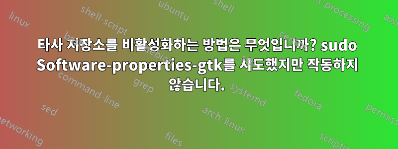 타사 저장소를 비활성화하는 방법은 무엇입니까? sudo Software-properties-gtk를 시도했지만 작동하지 않습니다.