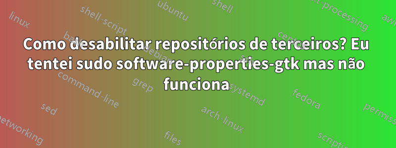 Como desabilitar repositórios de terceiros? Eu tentei sudo software-properties-gtk mas não funciona