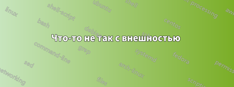 Что-то не так с внешностью