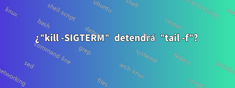 ¿"kill -SIGTERM" detendrá "tail -f"?