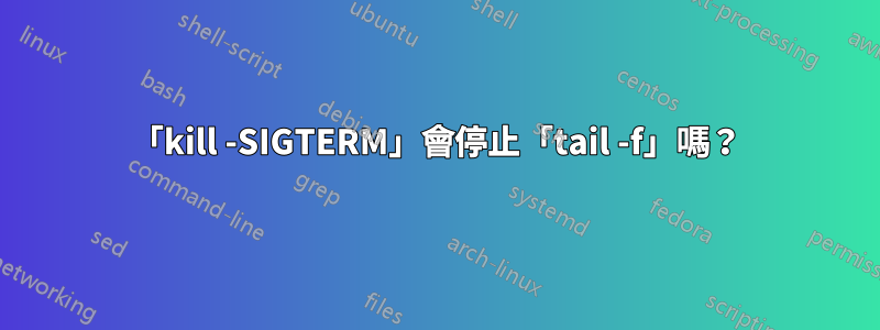 「kill -SIGTERM」會停止「tail -f」嗎？