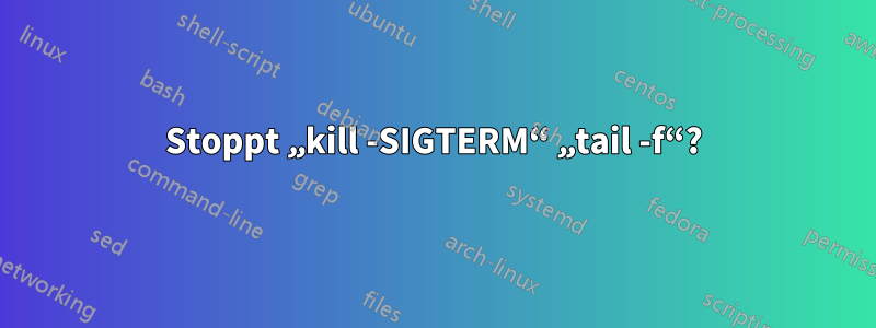 Stoppt „kill -SIGTERM“ „tail -f“?