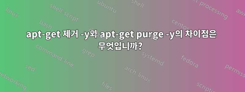 apt-get 제거 -y와 apt-get purge -y의 차이점은 무엇입니까? 