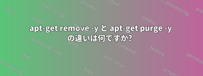 apt-get remove -y と apt-get purge -y の違いは何ですか? 