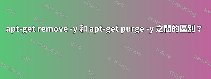 apt-get remove -y 和 apt-get purge -y 之間的區別？ 