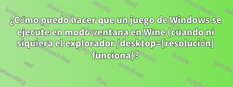 ¿Cómo puedo hacer que un juego de Windows se ejecute en modo ventana en Wine (cuando ni siquiera el explorador /desktop=[resolución] funciona)?