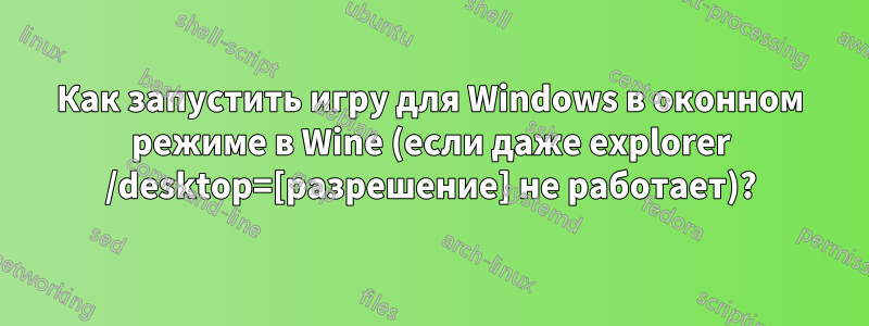 Как запустить игру для Windows в оконном режиме в Wine (если даже explorer /desktop=[разрешение] не работает)?