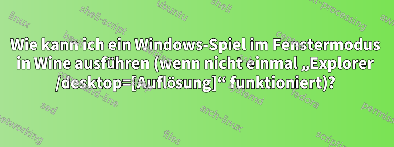 Wie kann ich ein Windows-Spiel im Fenstermodus in Wine ausführen (wenn nicht einmal „Explorer /desktop=[Auflösung]“ funktioniert)?