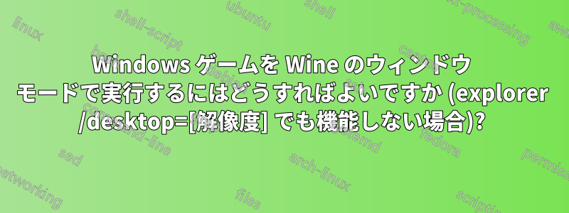 Windows ゲームを Wine のウィンドウ モードで実行するにはどうすればよいですか (explorer /desktop=[解像度] でも機能しない場合)?