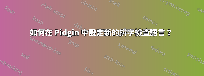 如何在 Pidgin 中設定新的拼字檢查語言？